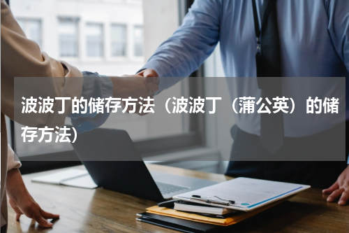 波波丁的储存方法（波波丁（蒲公英）的储存方法）
