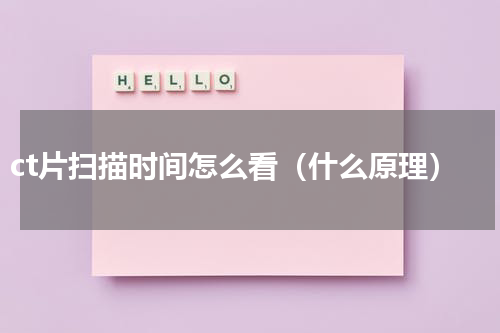 ct片扫描时间怎么看（什么原理）