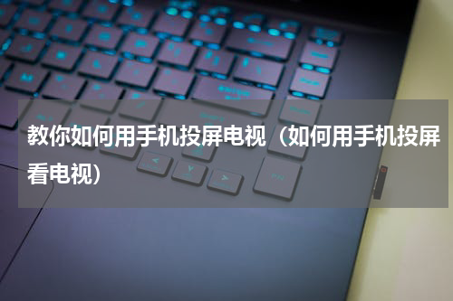 教你如何用手机投屏电视（如何用手机投屏看电视）