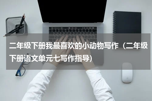 二年级下册我最喜欢的小动物写作（二年级下册语文单元七写作指导）