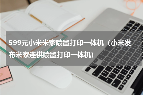 599元小米米家喷墨打印一体机（小米发布米家连供喷墨打印一体机）