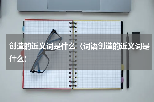 创造的近义词是什么（词语创造的近义词是什么）