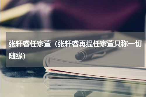 张轩睿任家萱（张轩睿再提任家萱只称一切随缘）