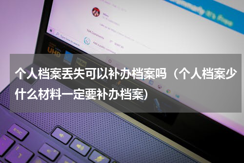 个人档案丢失可以补办档案吗（个人档案少什么材料一定要补办档案）