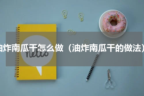 油炸南瓜干怎么做（油炸南瓜干的做法）