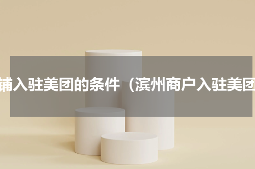 店铺入驻美团的条件（滨州商户入驻美团）