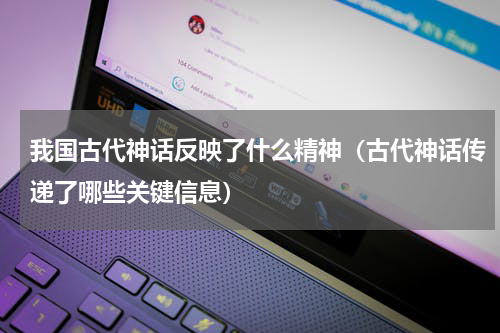 我国古代神话反映了什么精神（古代神话传递了哪些关键信息）