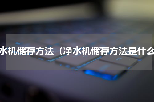 净水机储存方法（净水机储存方法是什么）
