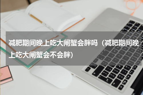 减肥期间晚上吃大闸蟹会胖吗（减肥期间晚上吃大闸蟹会不会胖）