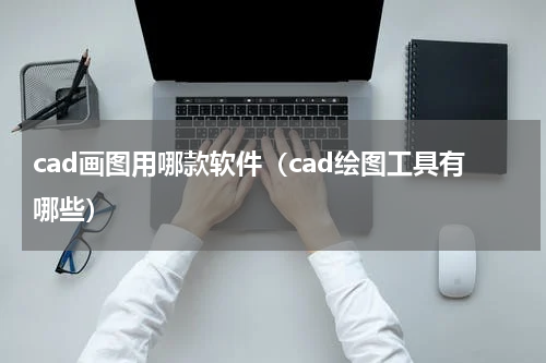 cad画图用哪款软件（cad绘图工具有哪些）