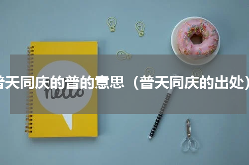 普天同庆的普的意思（普天同庆的出处）