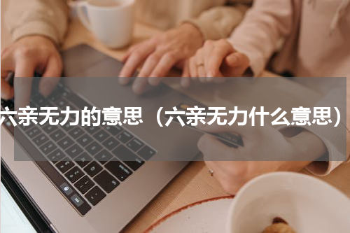 六亲无力的意思（六亲无力什么意思）