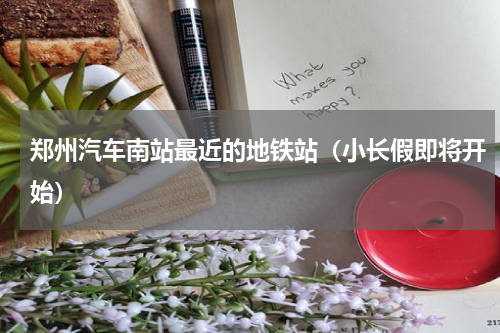 郑州汽车南站最近的地铁站（小长假即将开始）