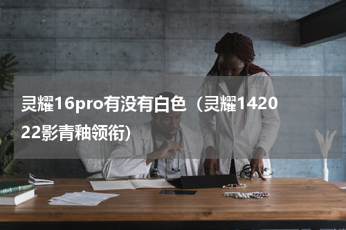 灵耀16pro有没有白色（灵耀142022影青釉领衔）