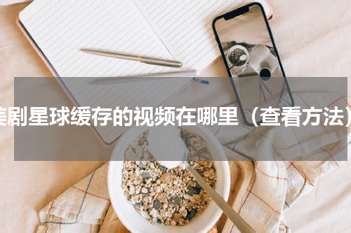 美剧星球缓存的视频在哪里（查看方法）