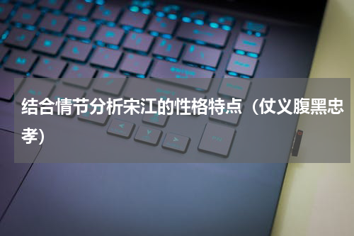 结合情节分析宋江的性格特点（仗义腹黑忠孝）