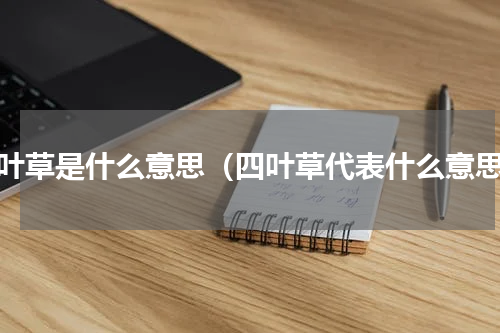 四叶草是什么意思（四叶草代表什么意思）