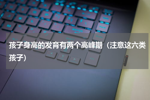 孩子身高的发育有两个高峰期（注意这六类孩子）