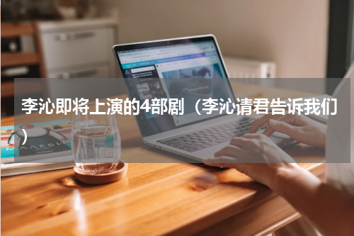 李沁即将上演的4部剧（李沁请君告诉我们）