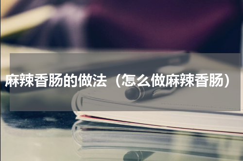 麻辣香肠的做法（怎么做麻辣香肠）