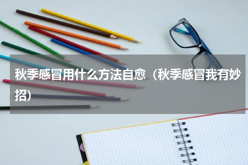 秋季感冒用什么方法自愈（秋季感冒我有妙招）
