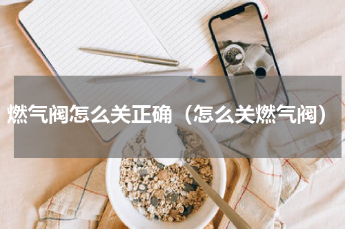 燃气阀怎么关正确（怎么关燃气阀）