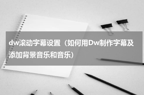 dw滚动字幕设置（如何用Dw制作字幕及添加背景音乐和音乐）