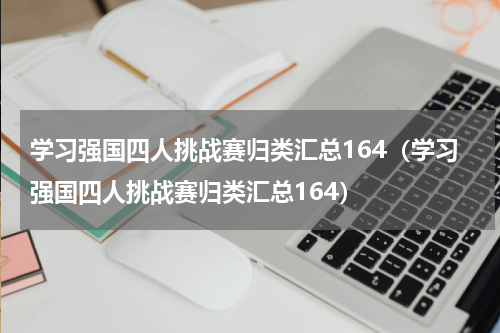 学习强国四人挑战赛归类汇总164（学习强国四人挑战赛归类汇总164）