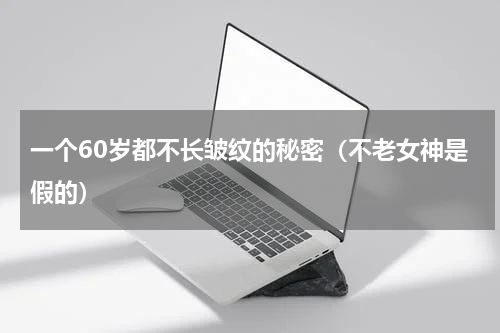 一个60岁都不长皱纹的秘密（不老女神是假的）
