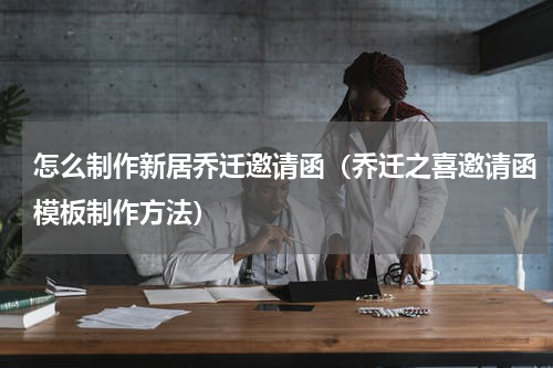 怎么制作新居乔迁邀请函（乔迁之喜邀请函模板制作方法）