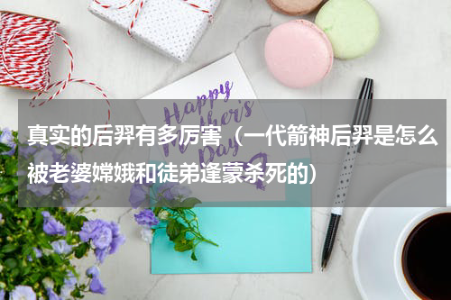真实的后羿有多厉害（一代箭神后羿是怎么被老婆嫦娥和徒弟逢蒙杀死的）