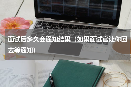 面试后多久会通知结果（如果面试官让你回去等通知）