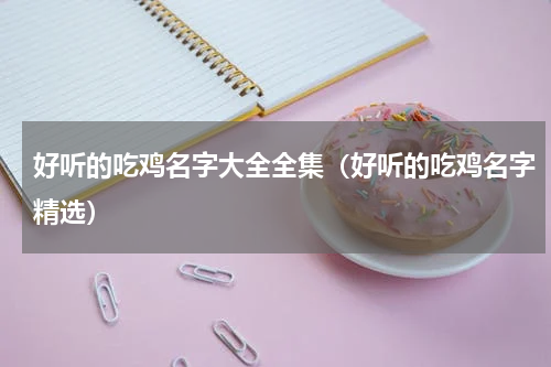 好听的吃鸡名字大全全集（好听的吃鸡名字精选）