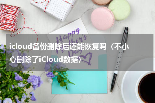 icloud备份删除后还能恢复吗（不小心删除了iCloud数据）