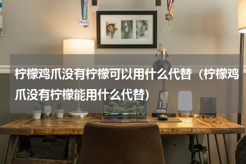 柠檬鸡爪没有柠檬可以用什么代替（柠檬鸡爪没有柠檬能用什么代替）
