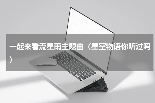 一起来看流星雨主题曲（星空物语你听过吗）