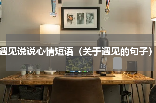 遇见说说心情短语（关于遇见的句子）