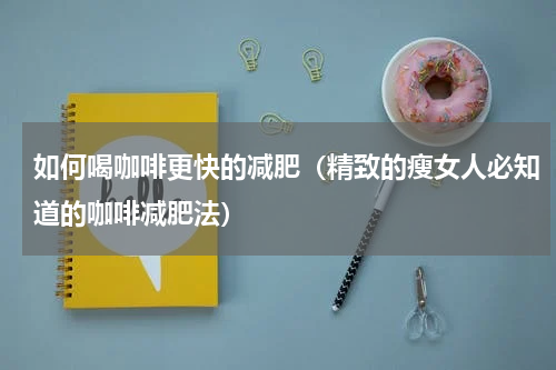 如何喝咖啡更快的减肥（精致的瘦女人必知道的咖啡减肥法）