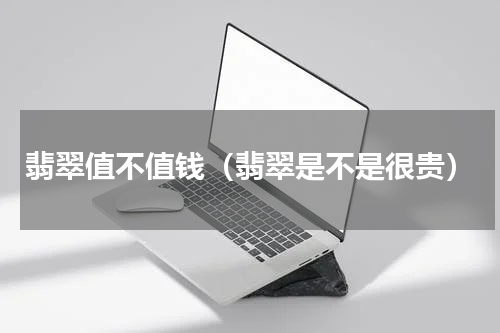 翡翠值不值钱（翡翠是不是很贵）