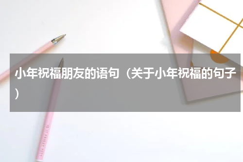 小年祝福朋友的语句（关于小年祝福的句子）