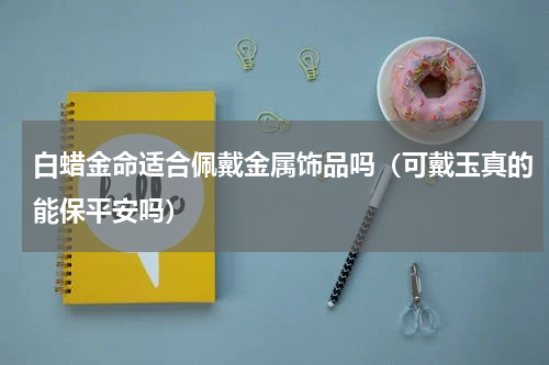 白蜡金命适合佩戴金属饰品吗（可戴玉真的能保平安吗）