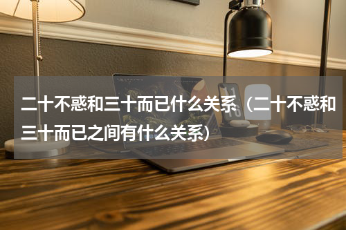 二十不惑和三十而已什么关系（二十不惑和三十而已之间有什么关系）