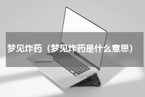 梦见炸药（梦见炸药是什么意思）
