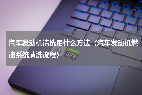 汽车发动机清洗用什么方法（汽车发动机燃油系统清洗流程）