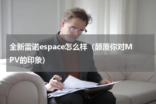 全新雷诺espace怎么样（颠覆你对MPV的印象）