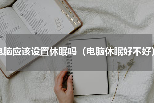 电脑应该设置休眠吗（电脑休眠好不好）