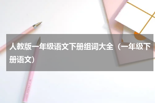 人教版一年级语文下册组词大全（一年级下册语文）