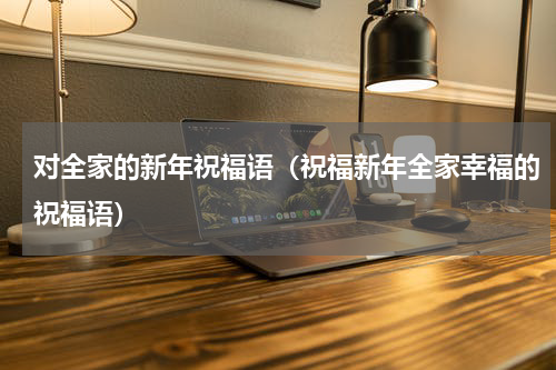 对全家的新年祝福语（祝福新年全家幸福的祝福语）