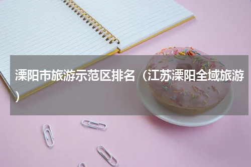 溧阳市旅游示范区排名（江苏溧阳全域旅游）