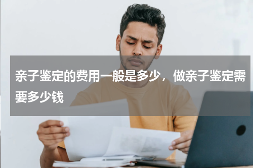 亲子鉴定的费用一般是多少，做亲子鉴定需要多少钱